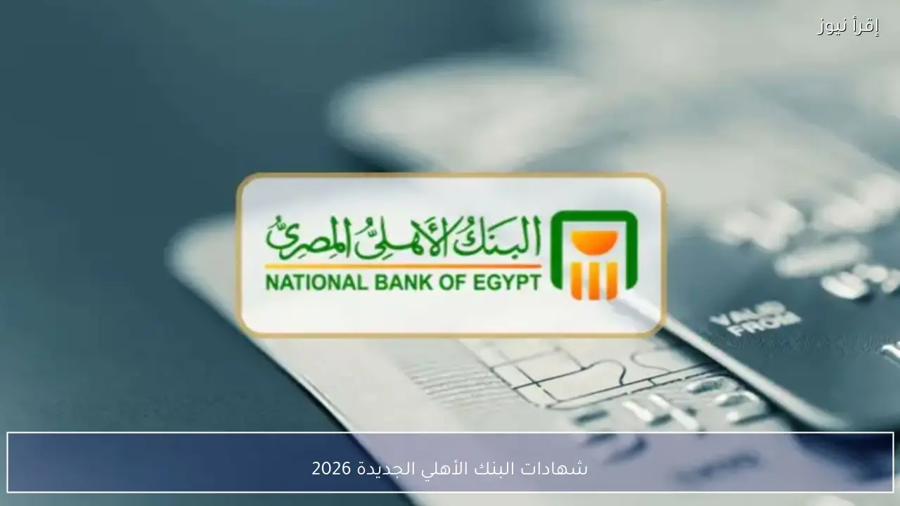 شهادات البنك الأهلي الجديدة 2026 أعلى عائد ادخاري متاح حاليًا بعد قرارات البنك المركزي