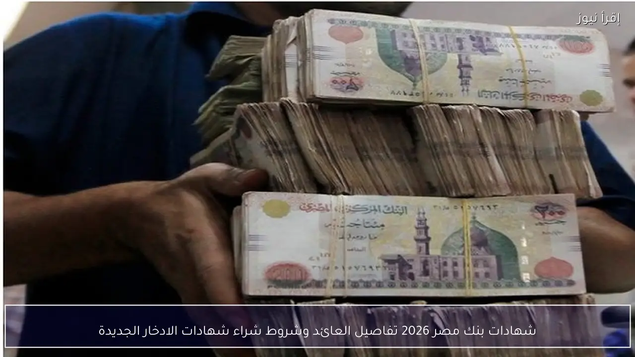 شهادات بنك مصر 2026 تفاصيل العائد وشروط شراء شهادات الادخار الجديدة