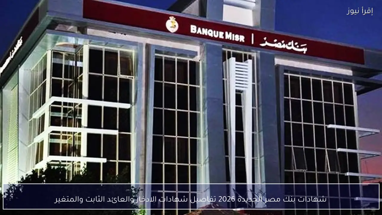 شهادات بنك مصر الجديدة 2026 تفاصيل شهادات الادخار والعائد الثابت والمتغير