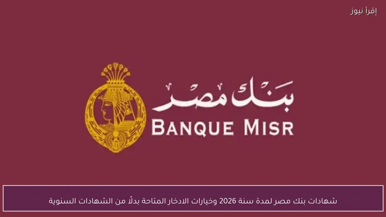 شهادات بنك مصر لمدة سنة 2026 وخيارات الادخار المتاحة بدلًا من الشهادات السنوية