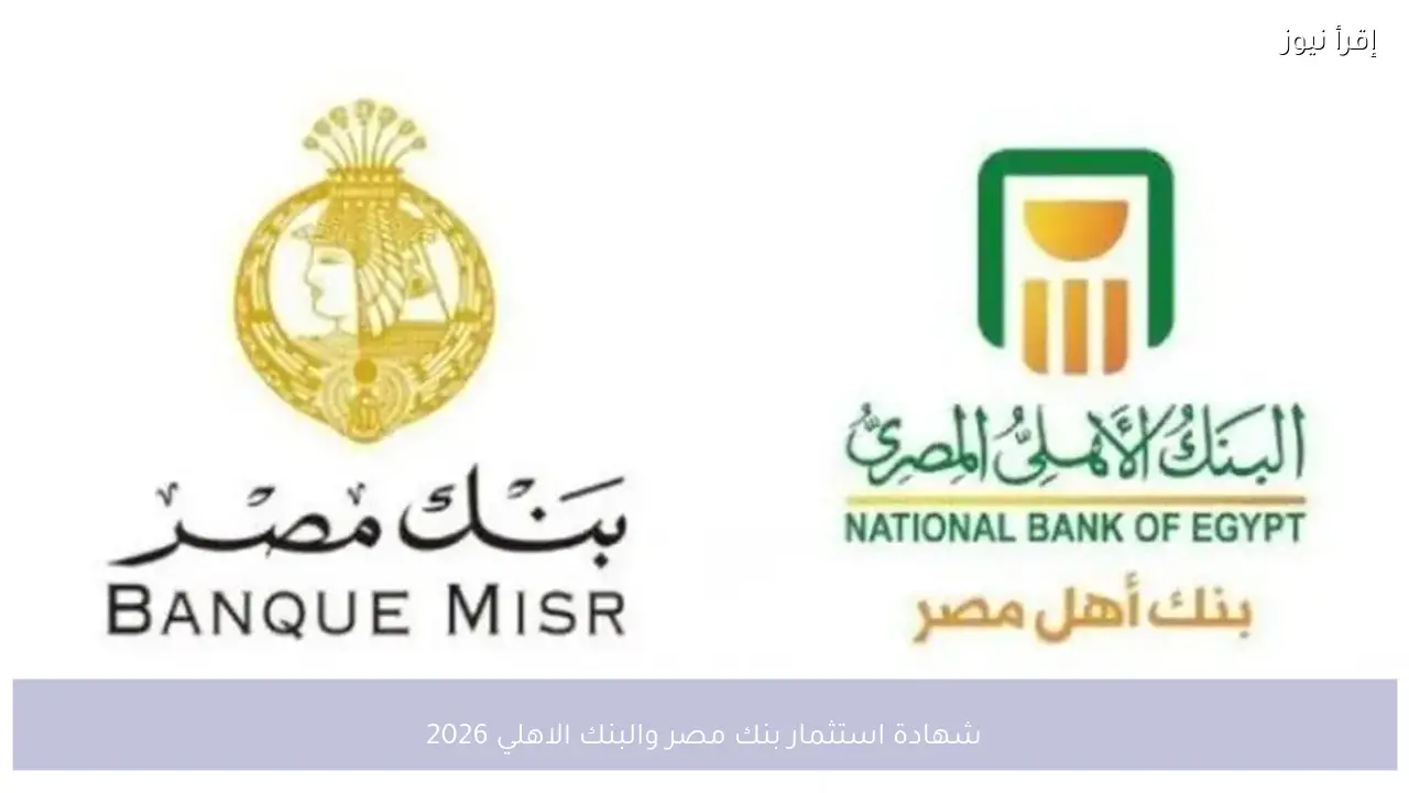 شهادة استثمار بنك مصر والبنك الاهلي 2026.. تفاصيل العوائد الجديدة ودوريات الصرف