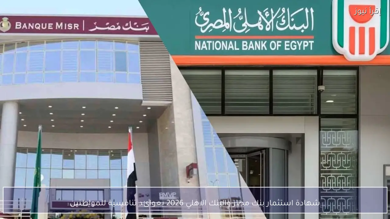 شهادة استثمار بنك مصر والبنك الاهلي 2026 بعوائد تنافسية ومرتفعة للمواطنين