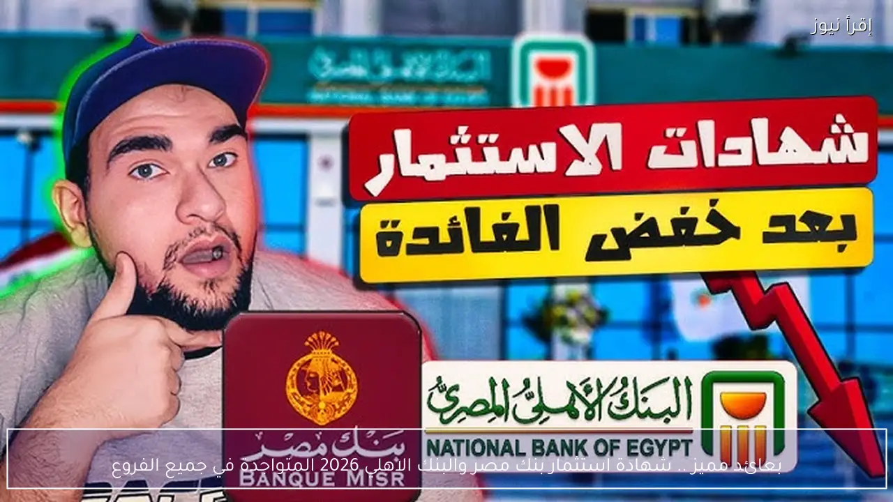 بعائد مميز .. شهادة استثمار بنك مصر والبنك الاهلي 2026 المتواجدة في جميع الفروع