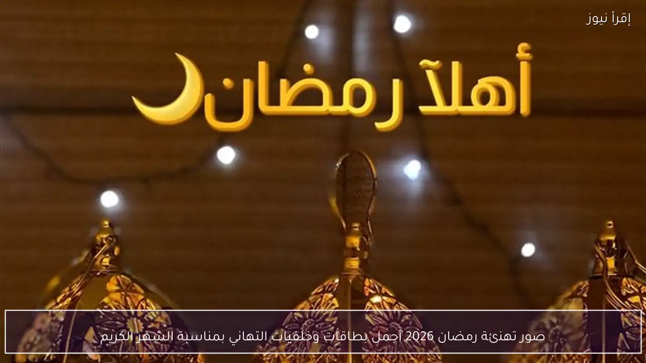 صور تهنئة رمضان 2026 أجمل بطاقات وخلفيات التهاني بمناسبة الشهر الكريم