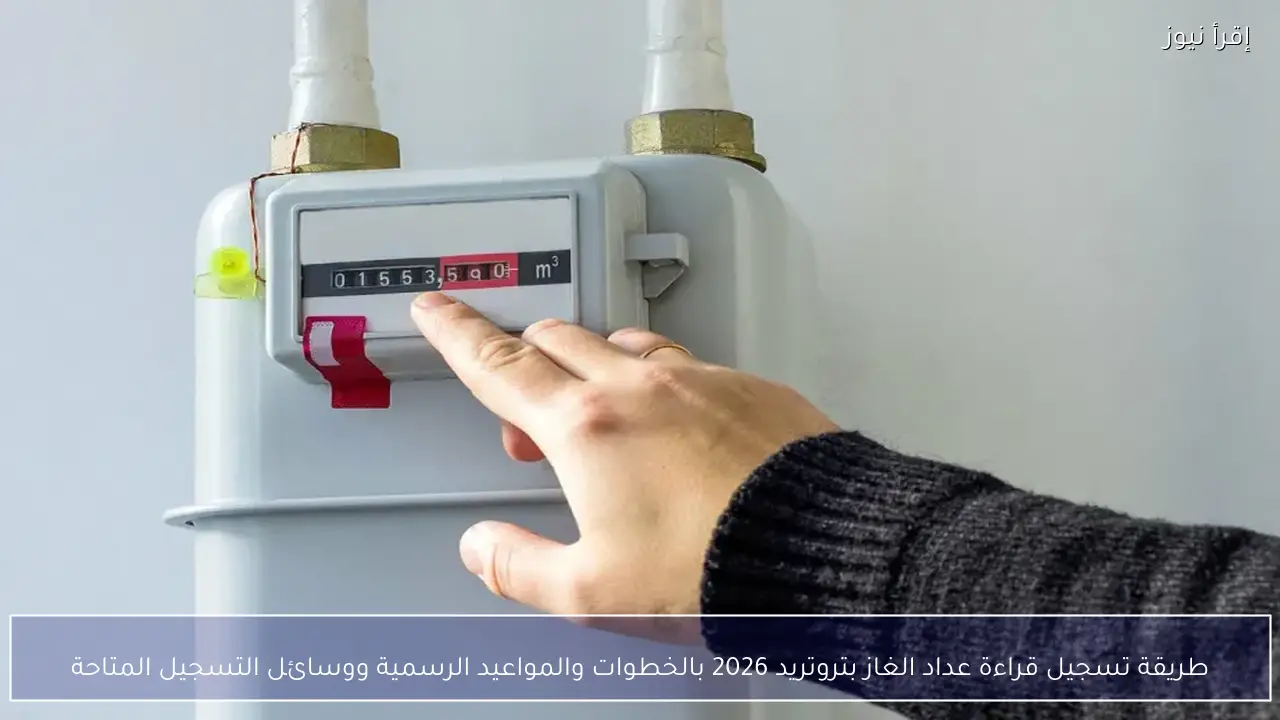 طريقة تسجيل قراءة عداد الغاز بتروتريد 2026 بالخطوات والمواعيد الرسمية ووسائل التسجيل المتاحة