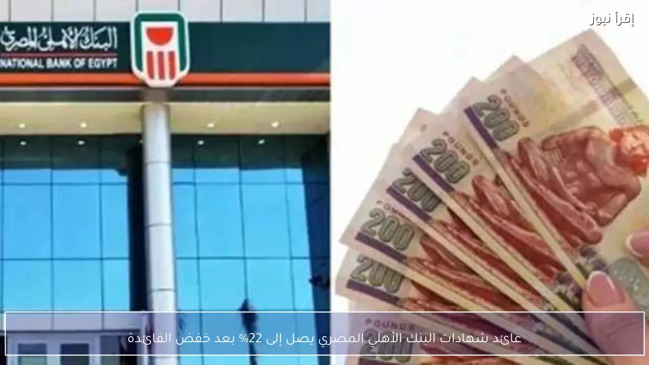 عائد شهادات البنك الأهلي المصري يصل إلى 22% بعد خفض الفائدة