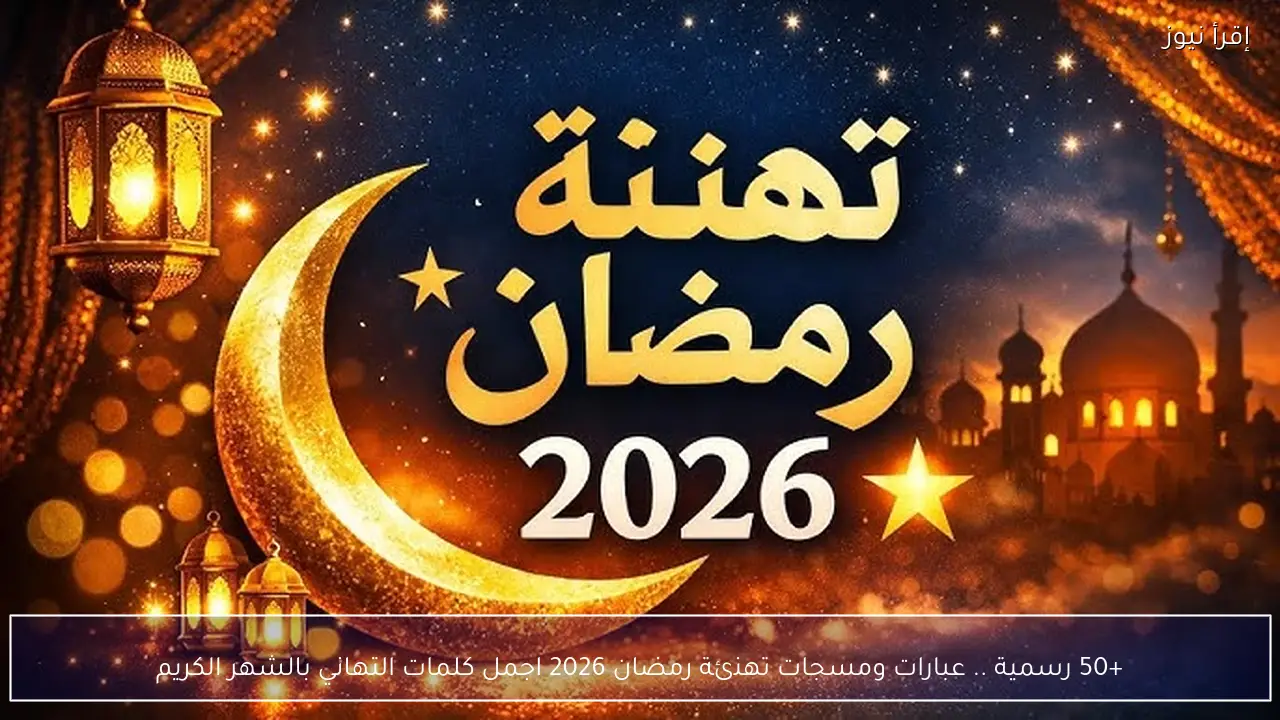 +50 رسمية .. عبارات ومسجات تهنئة رمضان 2026 اجمل كلمات التهاني بالشهر الكريم