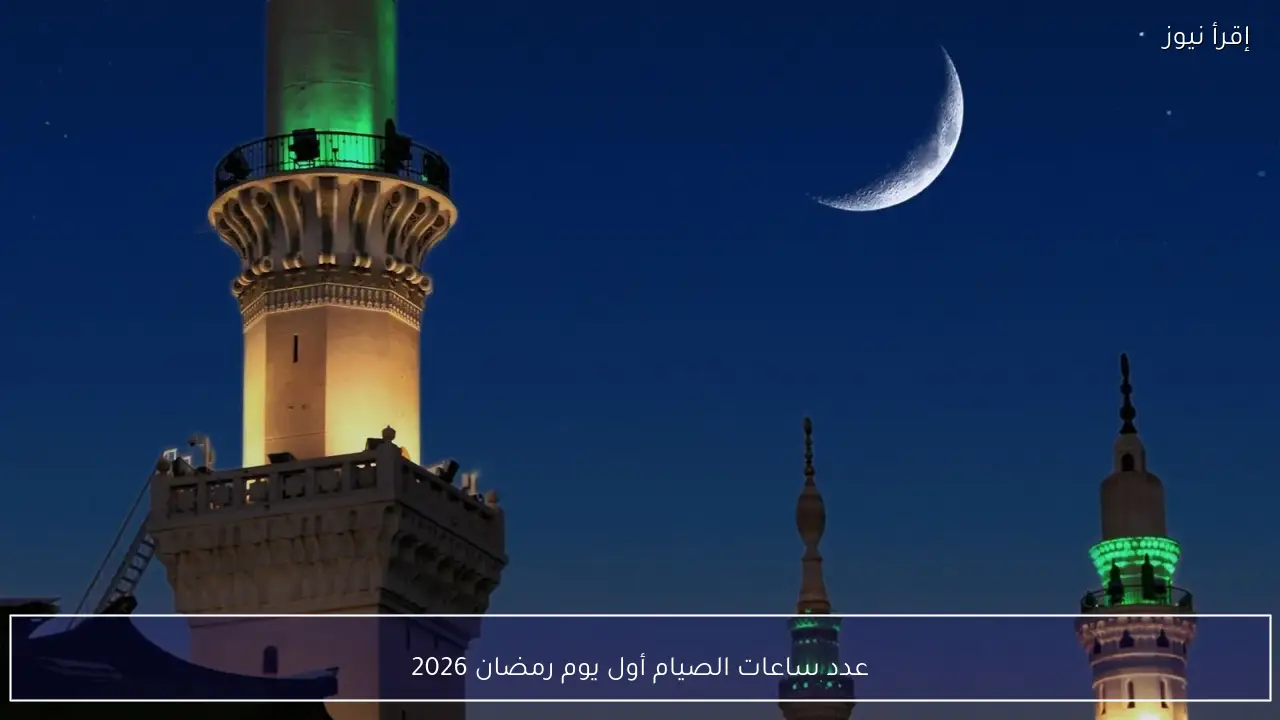 عدد ساعات الصيام أول يوم رمضان 2026 التفاصيل حسب الموقع الجغرافي