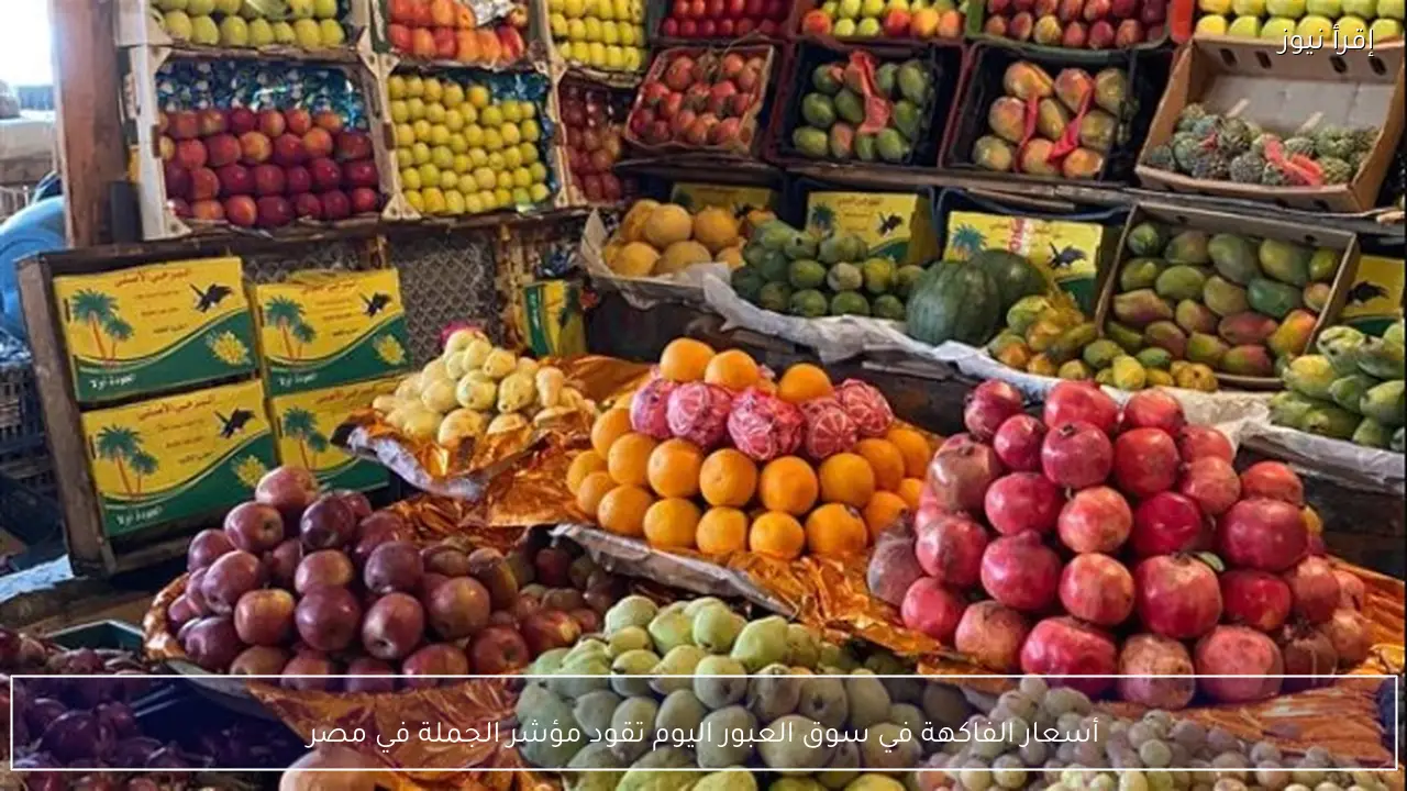 أسعار الفاكهة في سوق العبور اليوم تقود مؤشر الجملة في مصر