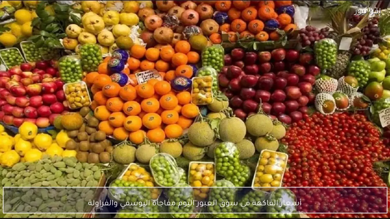 أسعار الفاكهة في سوق العبور اليوم مفاجأة اليوسفي والفراولة