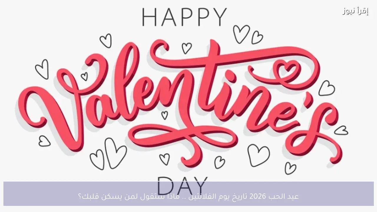 عيد الحب 2026 تاريخ يوم الفلانتين .. ماذا ستقول لمن يسكن قلبك؟