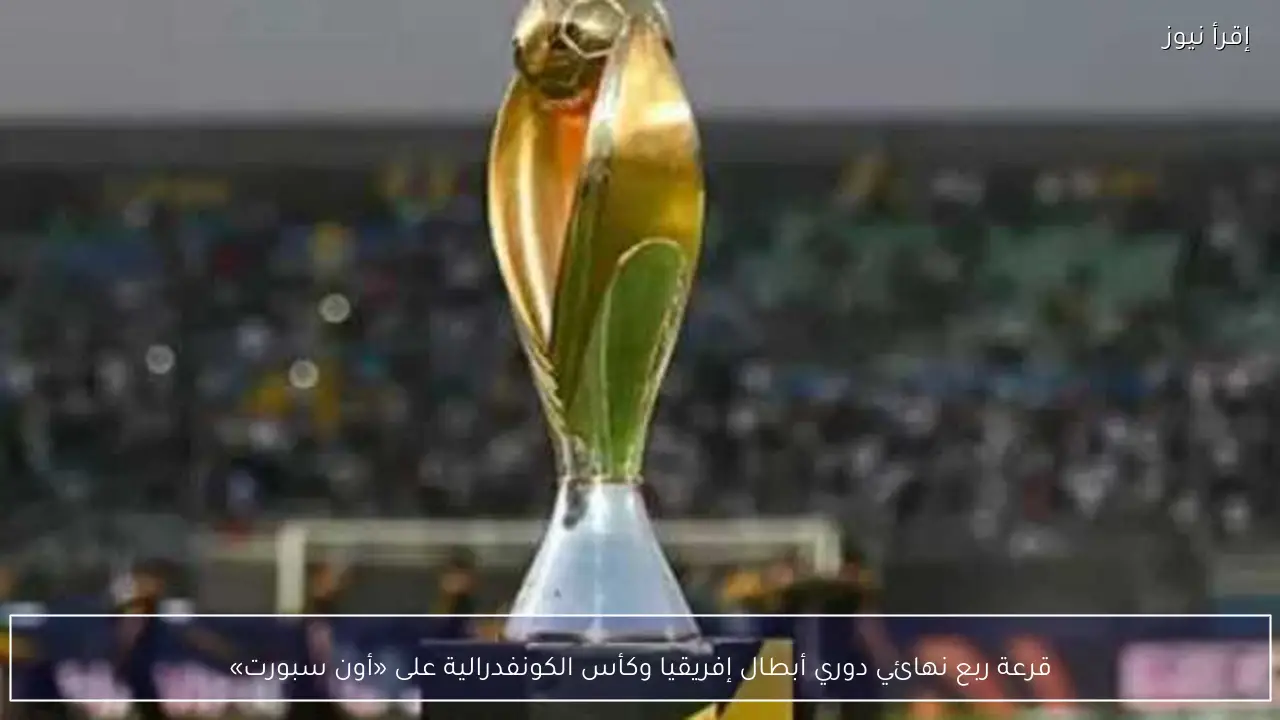 قرعة ربع نهائي دوري أبطال إفريقيا وكأس الكونفدرالية على «أون سبورت»