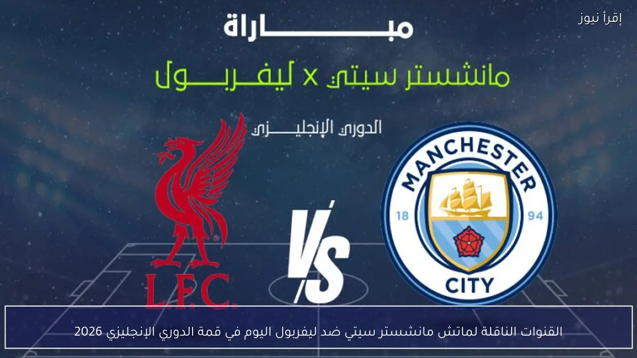 القنوات الناقلة لماتش مانشستر سيتي ضد ليفربول اليوم في قمة الدوري الإنجليزي 2026