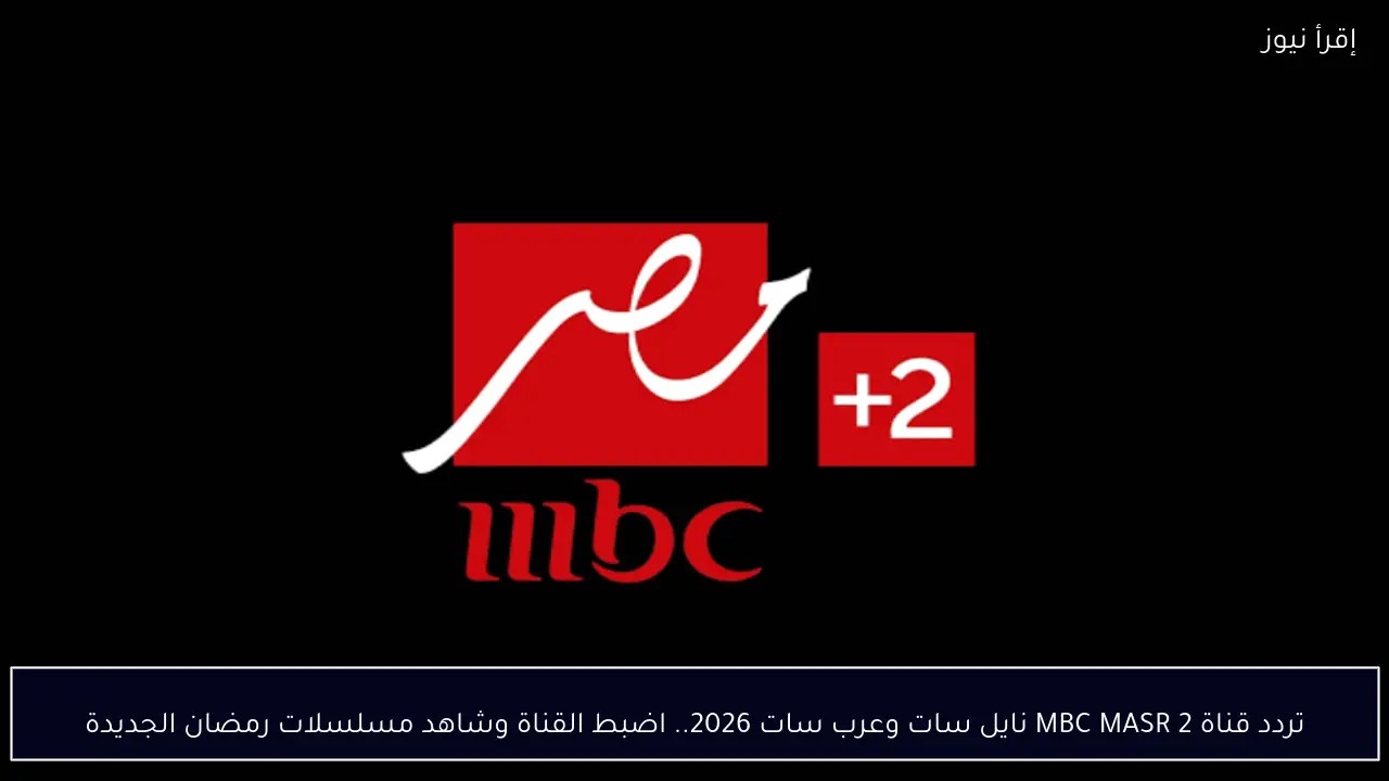تردد قناة MBC MASR 2 نايل سات وعرب سات 2026.. اضبط القناة وشاهد مسلسلات رمضان الجديدة