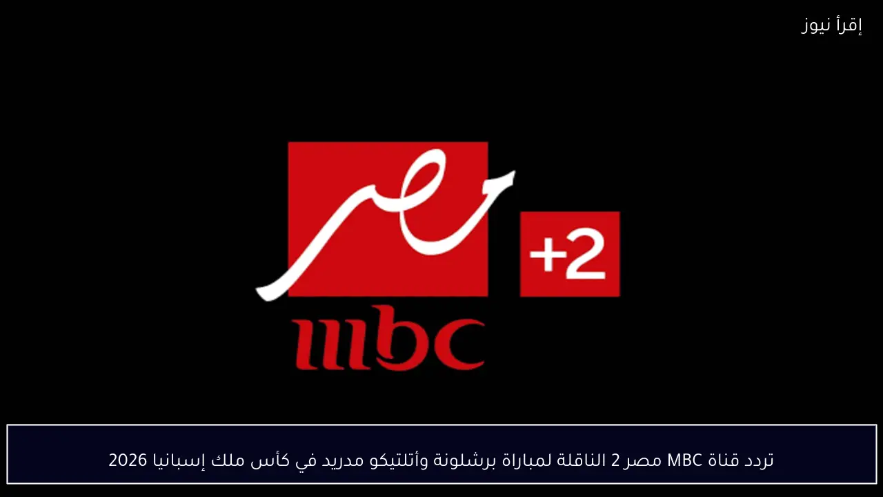 تردد قناة MBC مصر 2 الناقلة لمباراة برشلونة وأتلتيكو مدريد في كأس ملك إسبانيا 2026