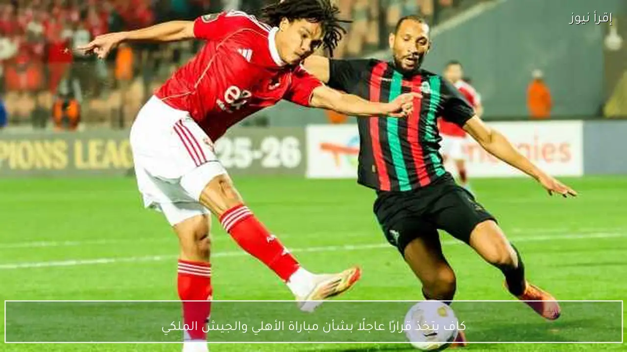 كاف يتخذ قرارًا عاجلًا بشأن مباراة الأهلي والجيش الملكي