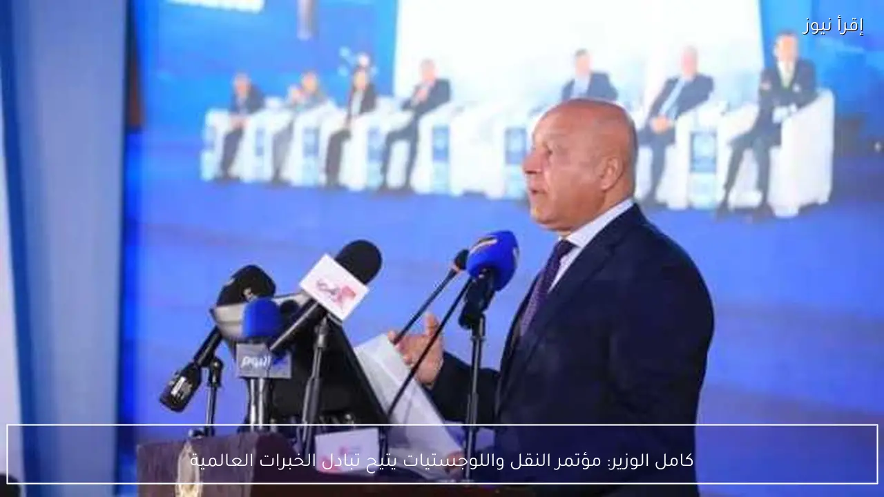 كامل الوزير: مؤتمر النقل واللوجستيات يتيح تبادل الخبرات العالمية