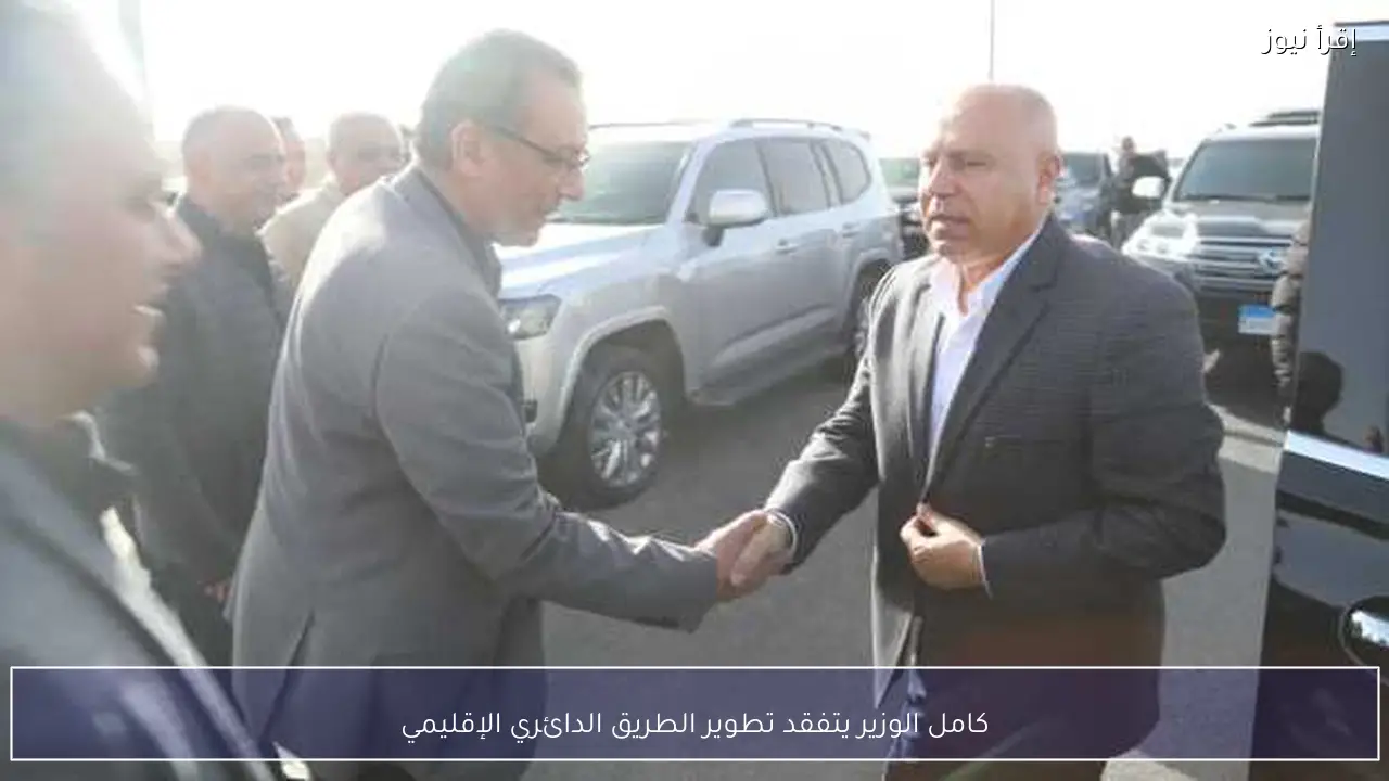 كامل الوزير يتفقد تطوير الطريق الدائري الإقليمي