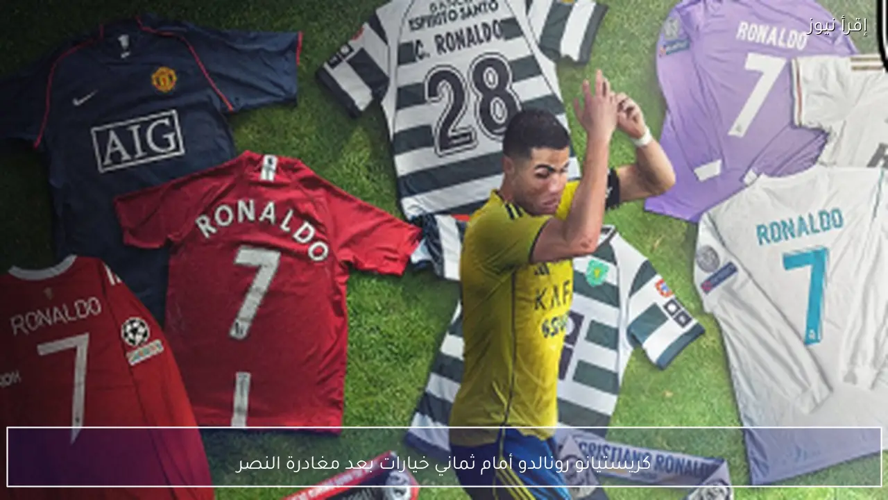 كريستيانو رونالدو أمام ثماني خيارات بعد مغادرة النصر