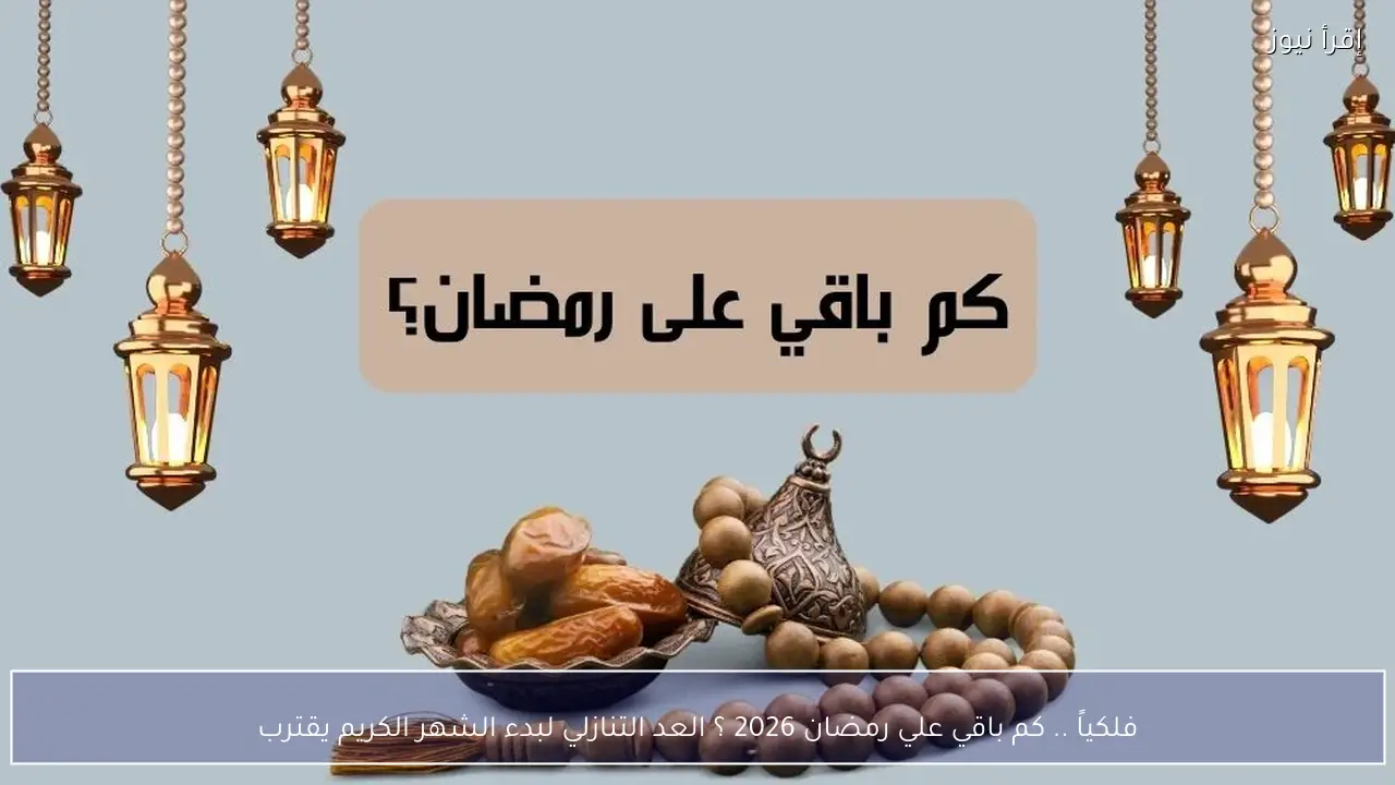 فلكياً .. كم باقي علي رمضان 2026 ؟ العد التنازلي لبدء الشهر الكريم يقترب