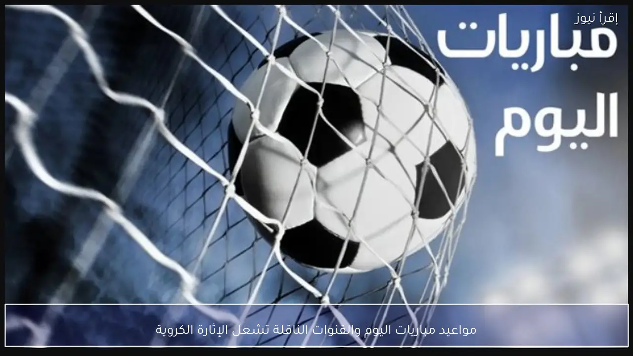 مواعيد مباريات اليوم والقنوات الناقلة تشعل الإثارة الكروية