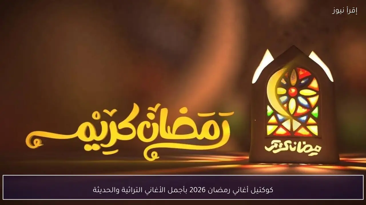 كوكتيل أغاني رمضان 2026 القديمة والجديدة لإحياء أجواء الشهر الكريم في البيوت