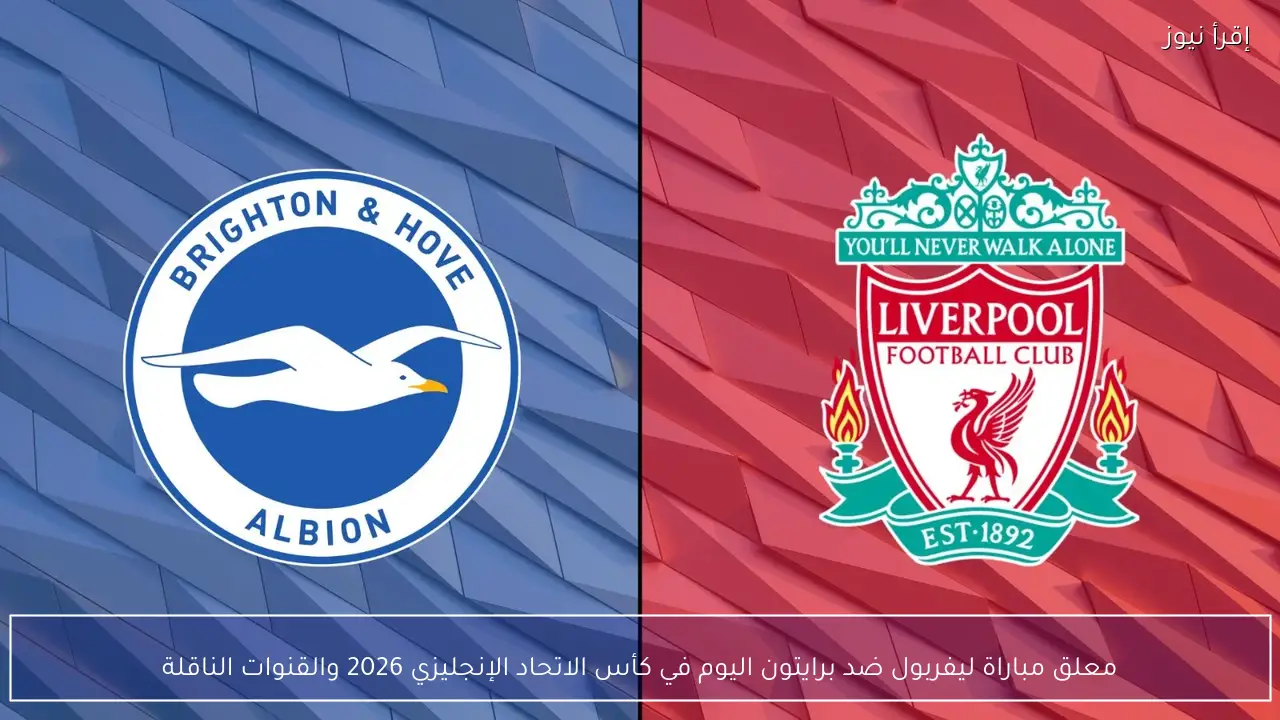 معلق مباراة ليفربول ضد برايتون اليوم في كأس الاتحاد الإنجليزي 2026 والقنوات الناقلة