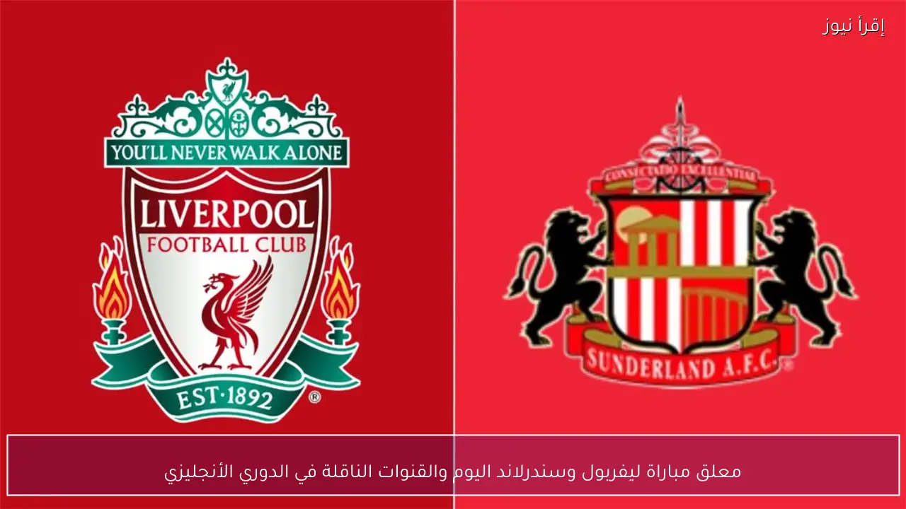 معلق مباراة ليفربول وسندرلاند اليوم والقنوات الناقلة في الدوري الأنجليزي