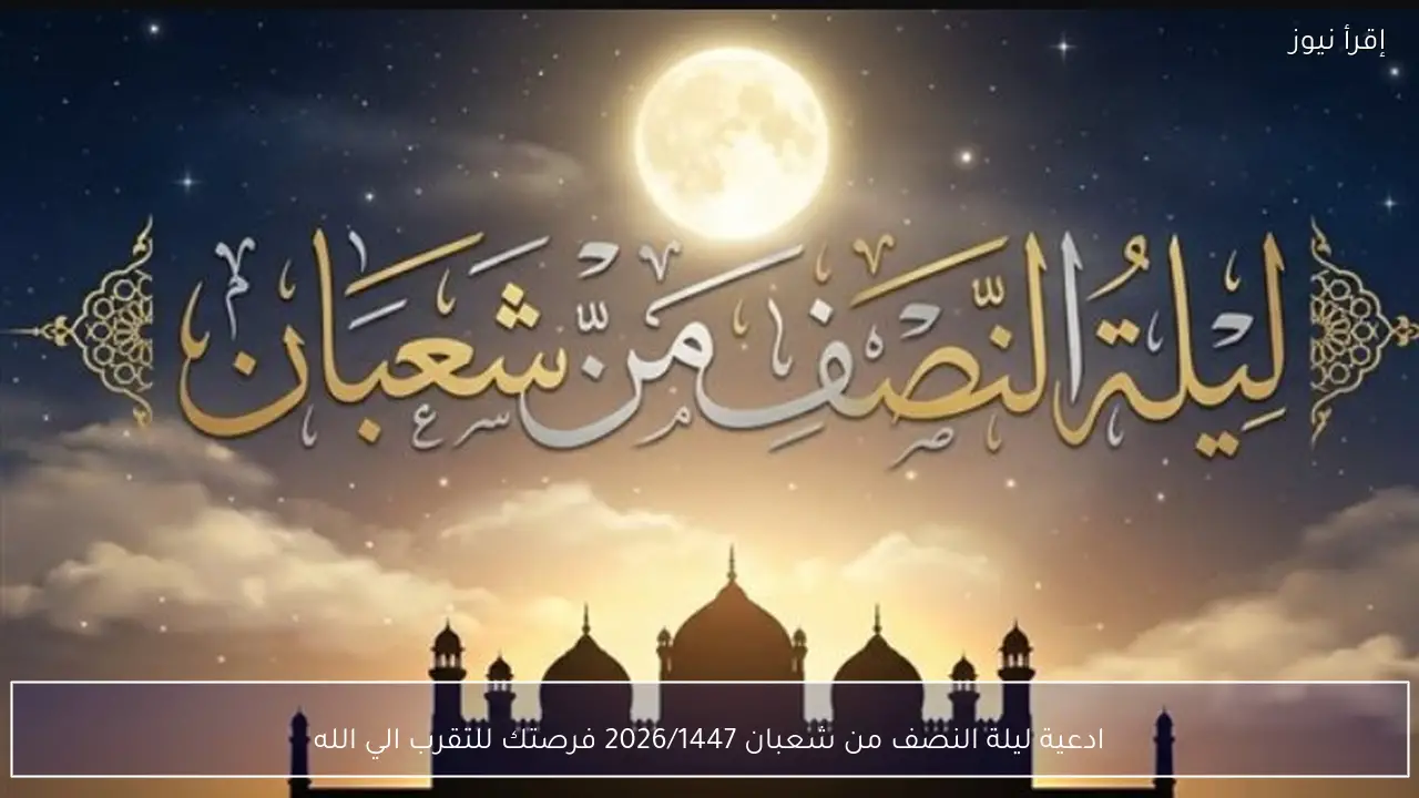 ادعية ليلة النصف من شعبان 2026/1447 فرصتك للتقرب الي الله