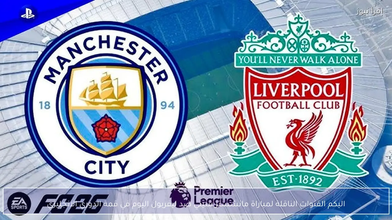 الأن القنوات الناقلة لمباراة مانشستر سيتي ضد ليفربول اليوم في قمة الدوري الانجليزي