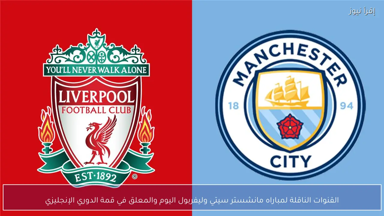 القنوات الناقلة لمباراه مانشستر سيتي وليفربول اليوم والمعلق في قمة الدوري الإنجليزي