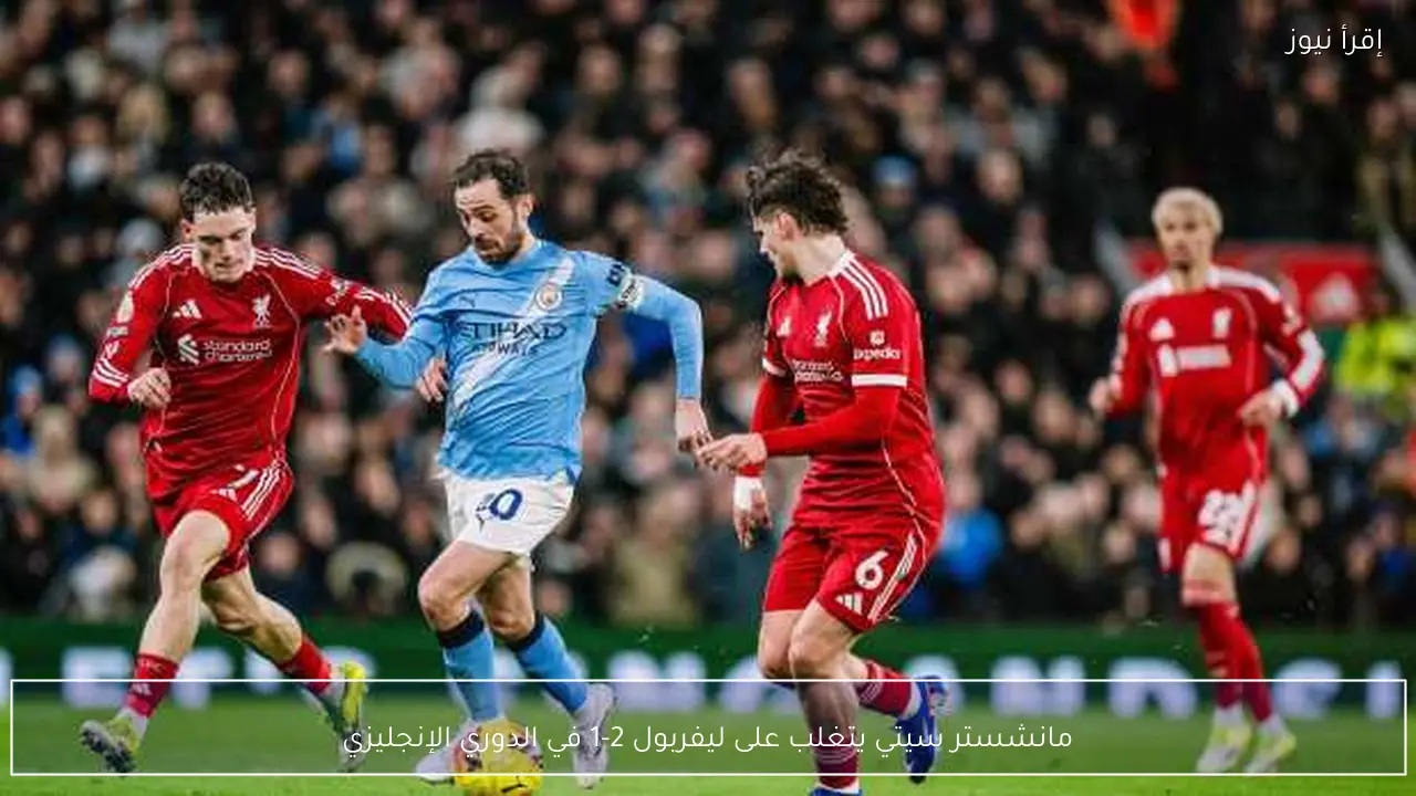 مانشستر سيتي يتغلب على ليفربول 2-1 في الدوري الإنجليزي