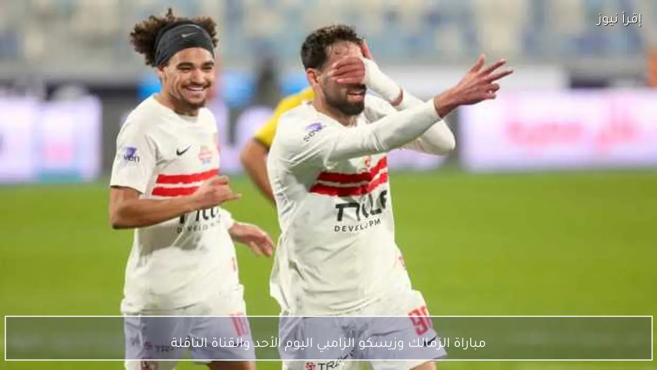 مباراة الزمالك وزيسكو الزامبي اليوم الأحد والقناة الناقلة