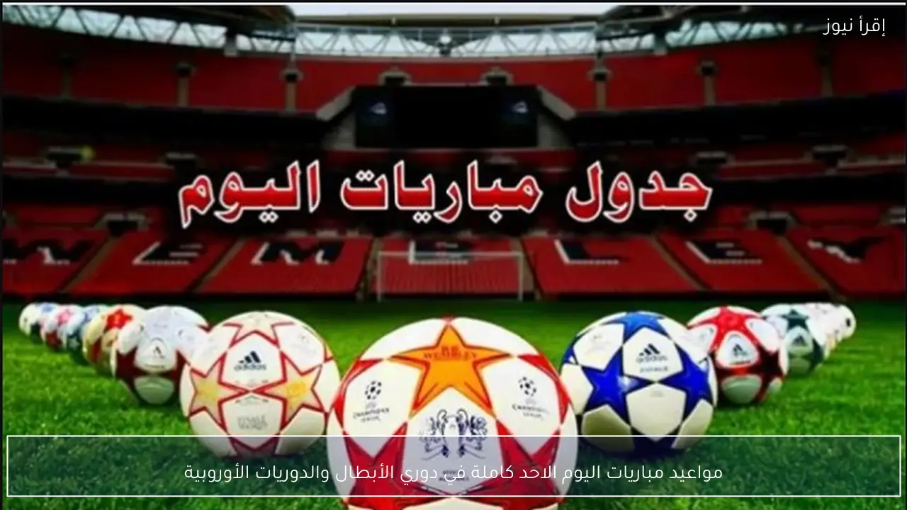 مواعيد مباريات اليوم الاحد كاملة في دوري الأبطال والدوريات الأوروبية