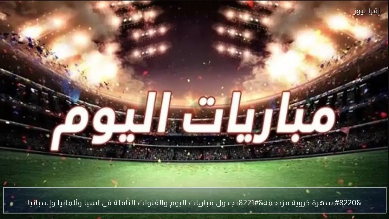 “سهرة كروية مزدحمة” جدول مباريات اليوم والقنوات الناقلة في آسيا وألمانيا وإسبانيا