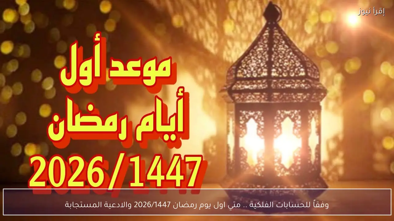 وفقاً للحسابات الفلكية .. متي اول يوم رمضان 2026/1447 والادعية المستجابة