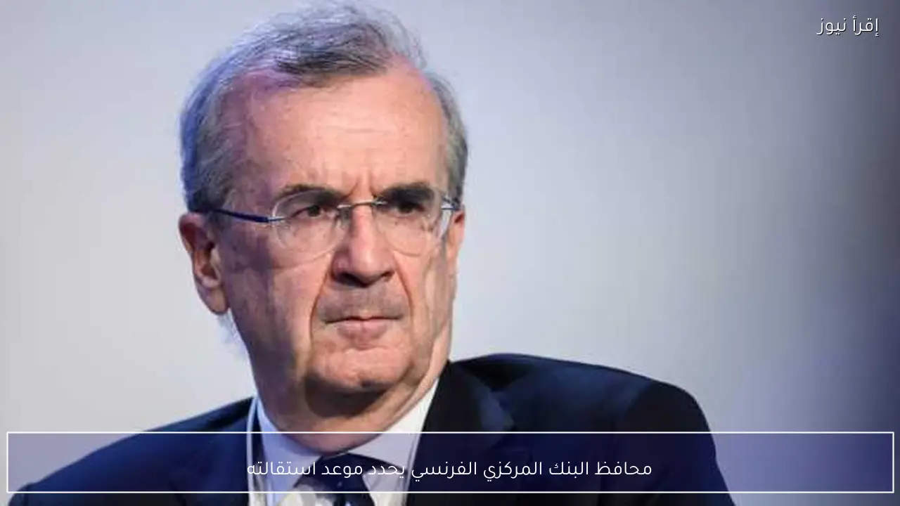 محافظ البنك المركزي الفرنسي يحدد موعد استقالته
