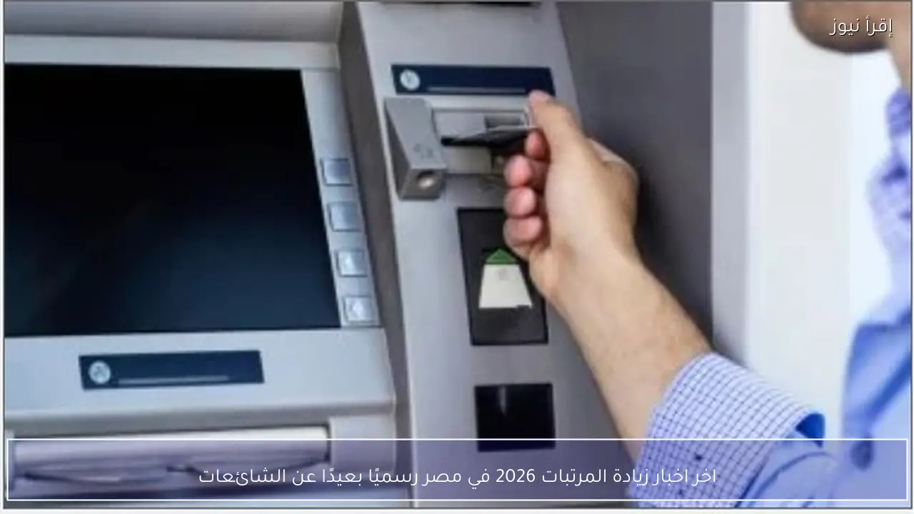 اخر اخبار زيادة المرتبات 2026 في مصر رسميًا بعيدًا عن الشائعات