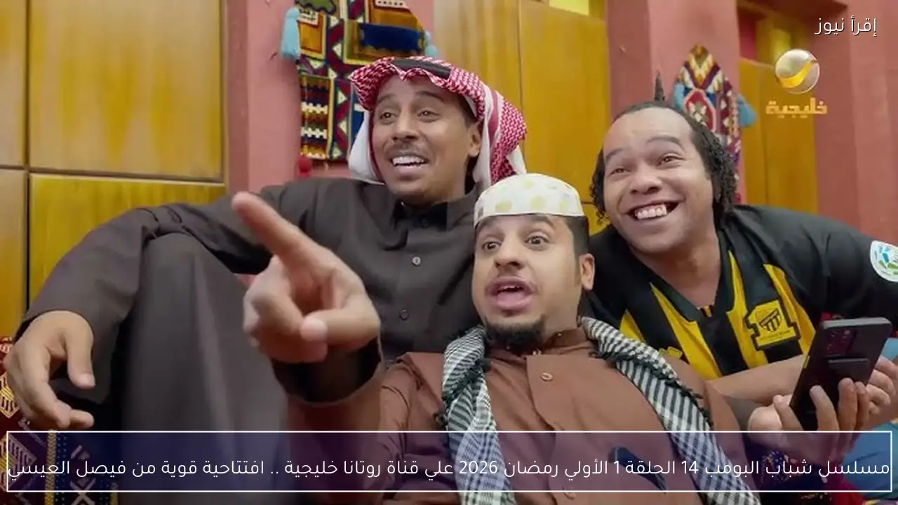 مسلسل شباب البومب 14 الحلقة 1 الأولي رمضان 2026 علي قناة روتانا خليجية .. افتتاحية قوية من فيصل العيسي