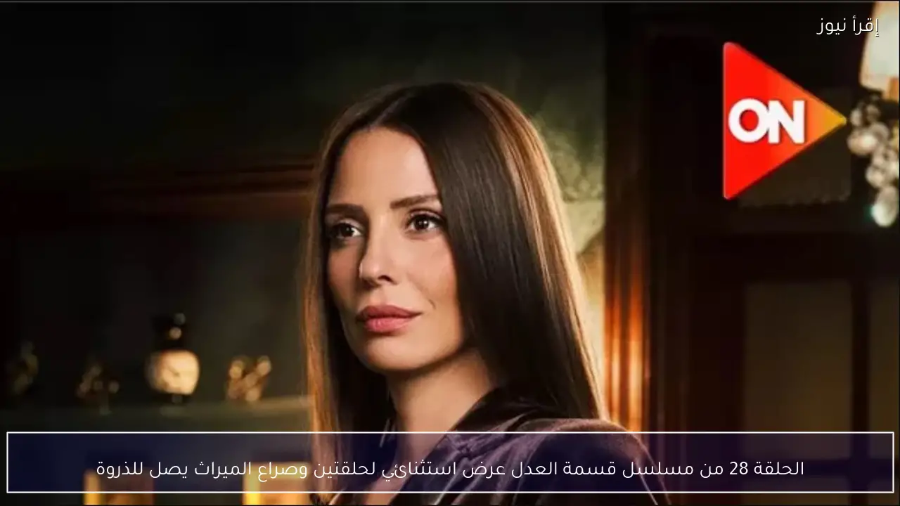 الحلقة 28 من مسلسل قسمة العدل عرض استثنائي لحلقتين وصراع الميراث يصل للذروة