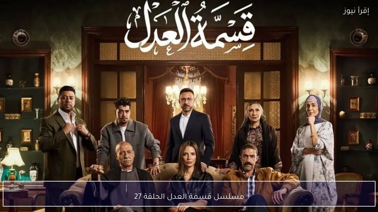 مسلسل قسمة العدل الحلقة 27 يشهد مواجهة نارية حول تقسيم الميراث وتغيرات مفاجئة في الأحداث