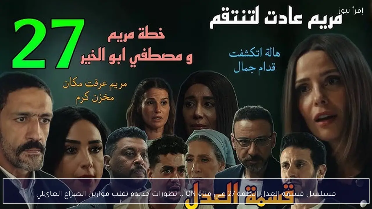 مسلسل قسمة العدل الحلقة 27 علي قناة ON .. تطورات جديدة تقلب موازين الصراع العائلي