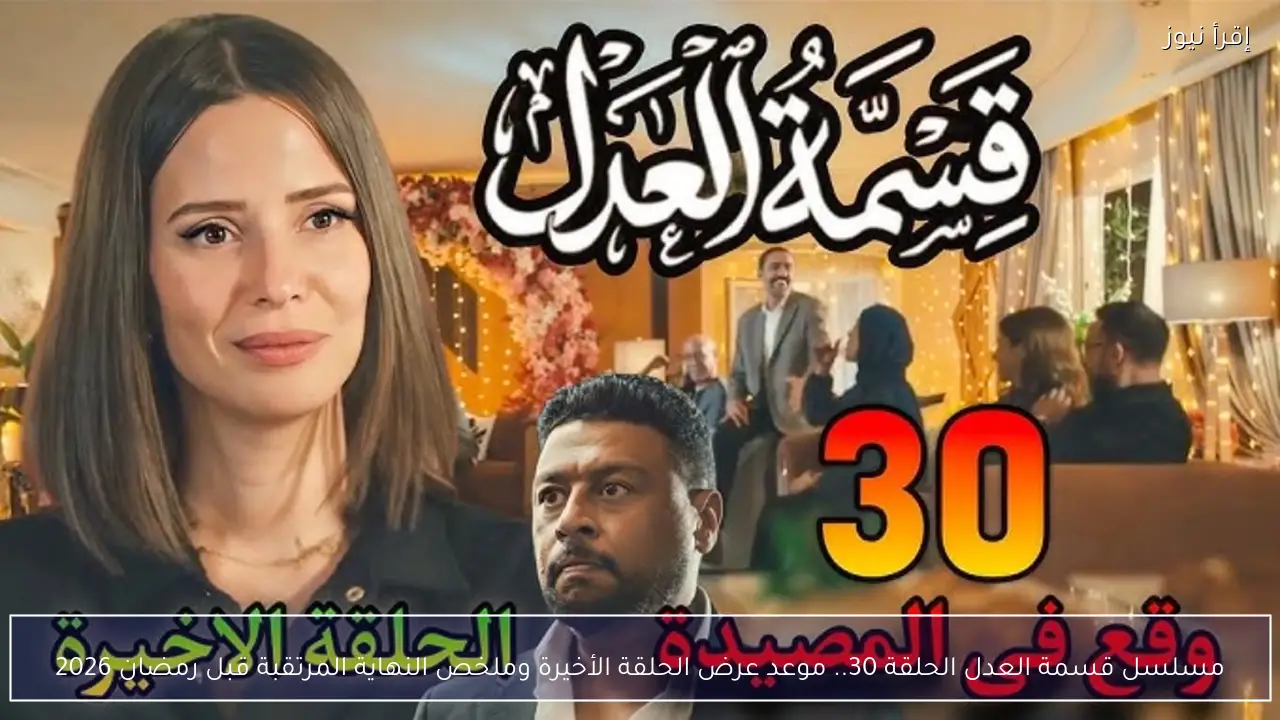 مسلسل قسمة العدل الحلقة 30.. موعد عرض الحلقة الأخيرة وملخص النهاية المرتقبة قبل رمضان 2026
