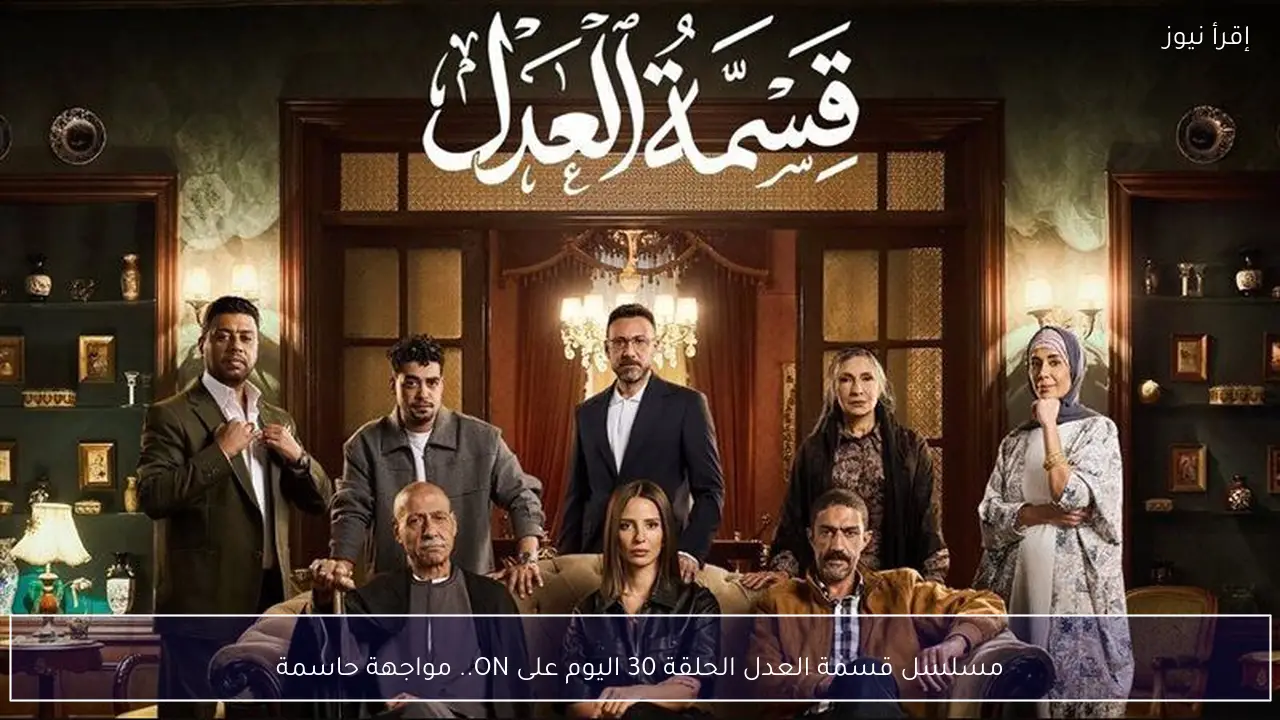 مسلسل قسمة العدل الحلقة 30 اليوم على ON.. مواجهة حاسمة