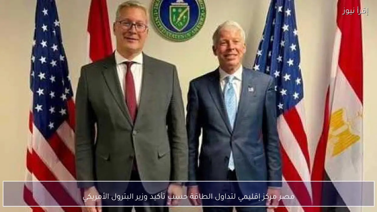 مصر مركز إقليمي لتداول الطاقة حسب تأكيد وزير البترول الأمريكي