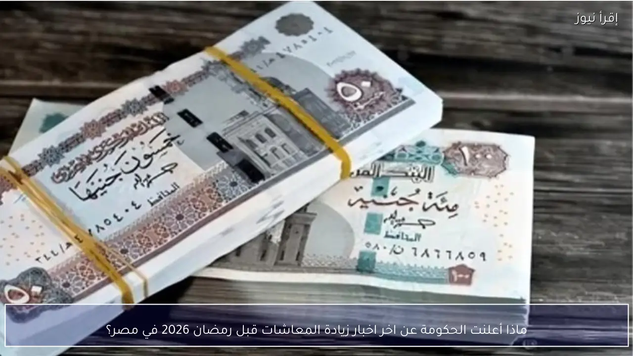 ماذا أعلنت الحكومة عن اخر اخبار زيادة المعاشات قبل رمضان 2026 في مصر؟