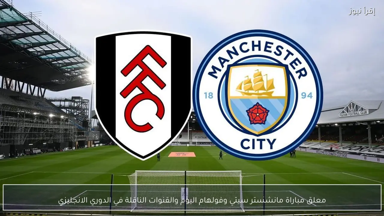 معلق مباراة مانشستر سيتي وفولهام اليوم والقنوات الناقلة في الدوري الانجليزي