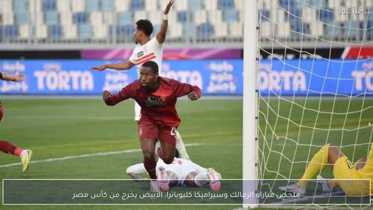 ملخص مباراة الزمالك وسيراميكا كليوباترا: الأبيض يخرج من كأس مصر
