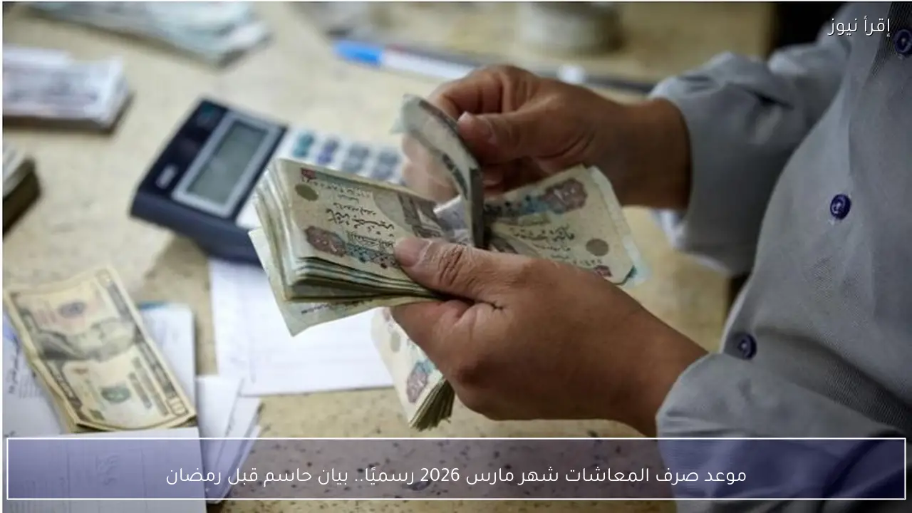 موعد صرف المعاشات شهر مارس 2026 رسميًا.. بيان حاسم قبل رمضان