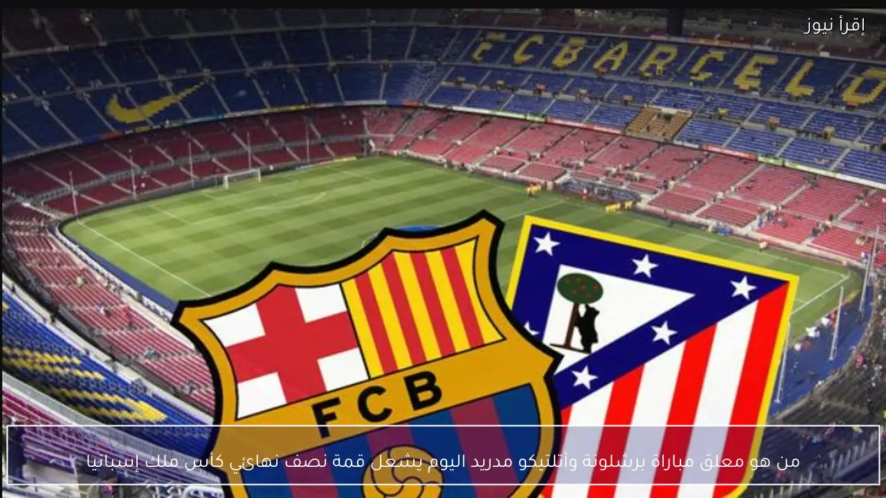 معلق مباراة برشلونة وأتلتيكو مدريد اليوم يشعل قمة نصف نهائي كأس ملك إسبانيا